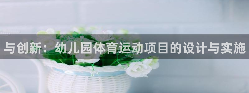 77体育：与创新：幼儿园体育运动项目的设计与实施