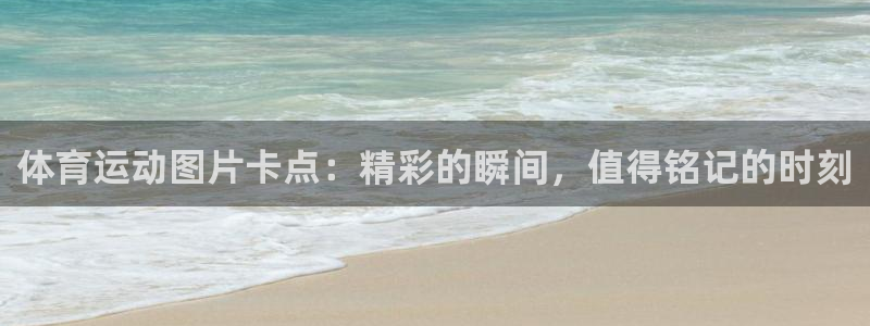 77体育app下载官网：体育运动图片卡点：精彩的瞬间，值得铭记的时刻