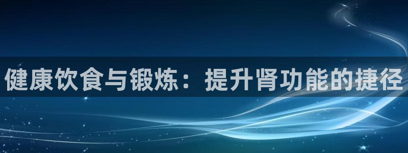 77体育：健康饮食与锻炼：提升肾功能的捷径