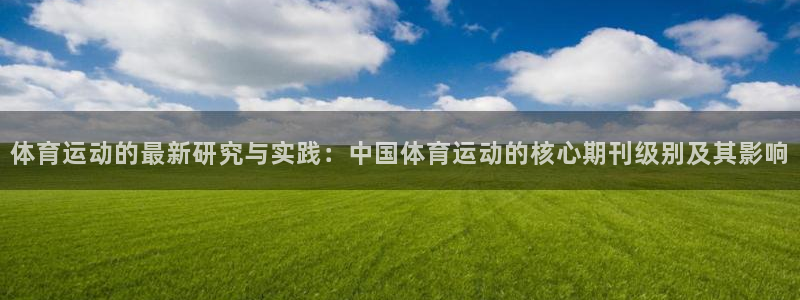皇冠277体育：体育运动的最新研究与实践：中国体育运动的核心期刊级别及其影响