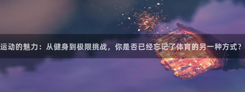 77体育官网：运动的魅力：从健身到极限挑战，你是否已经忘记了体育的另一种方式？