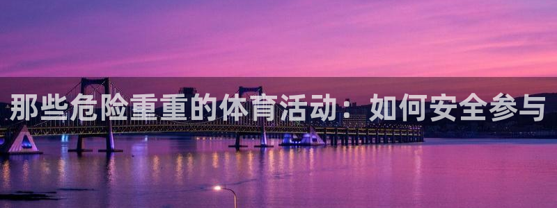 77体育app下载官网：那些危险重重的体育活动：如何安全参与